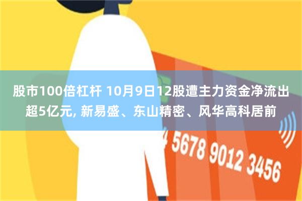 股市100倍杠杆 10月9日12股遭主力资金净流出超5亿元, 新易盛、东山精密、风华高科居前