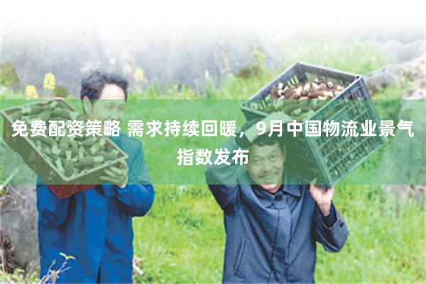 免费配资策略 需求持续回暖,9月中国物流业景气指数发布