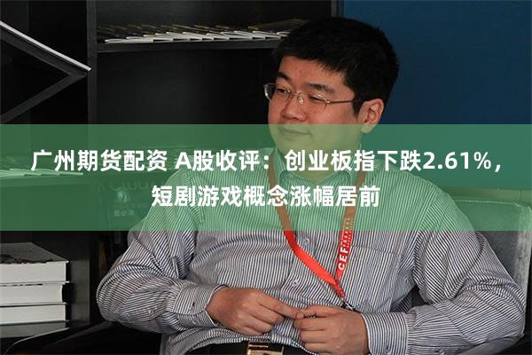 广州期货配资 A股收评：创业板指下跌2.61%，短剧游戏概念涨幅居前