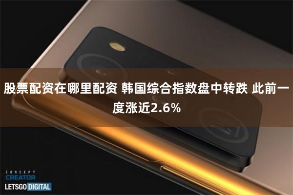 股票配资在哪里配资 韩国综合指数盘中转跌 此前一度涨近2.6%