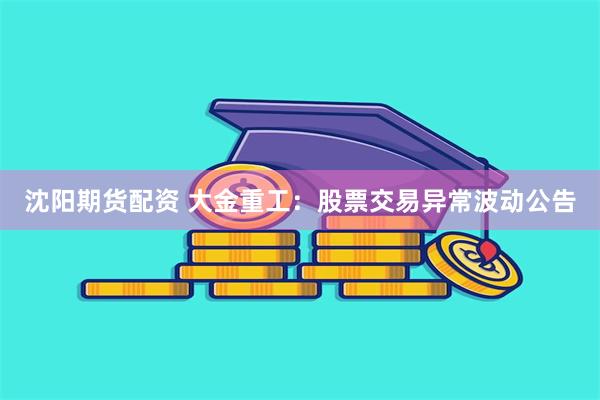 沈阳期货配资 大金重工:股票交易异常波动公告
