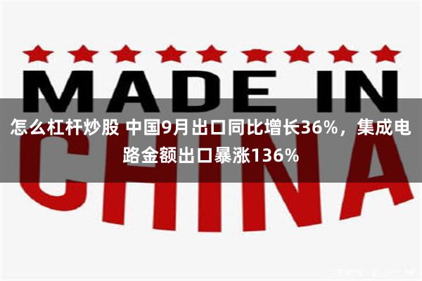 怎么杠杆炒股 中国9月出口同比增长36%，集成电路金额出口暴涨136%