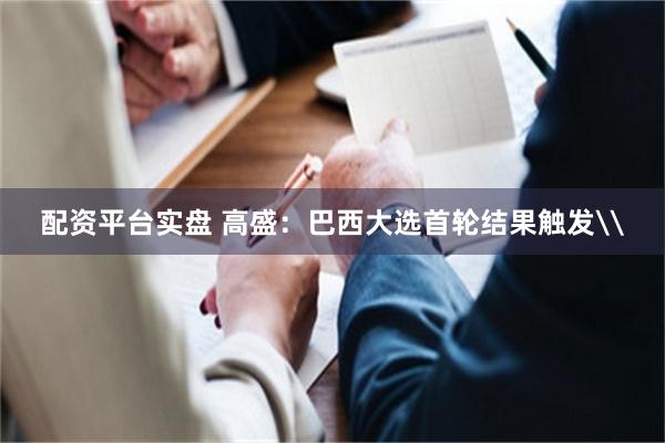 配资平台实盘 高盛：巴西大选首轮结果触发\