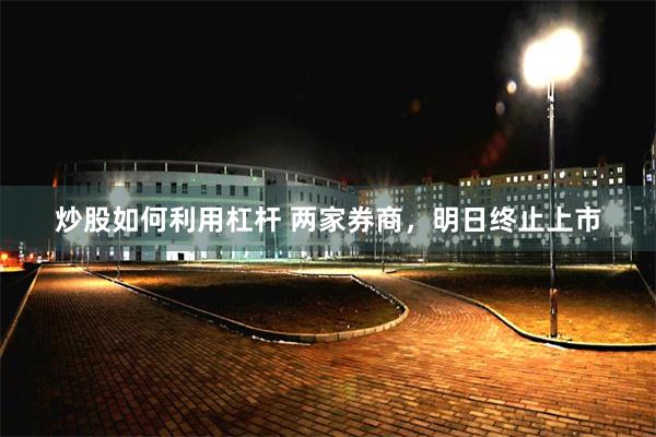 炒股如何利用杠杆 两家券商，明日终止上市