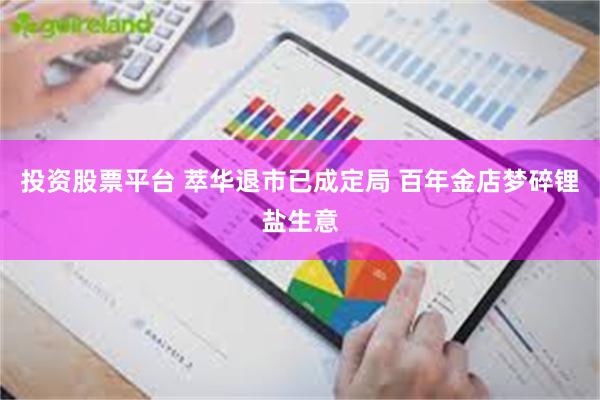 投资股票平台 萃华退市已成定局 百年金店梦碎锂盐生意