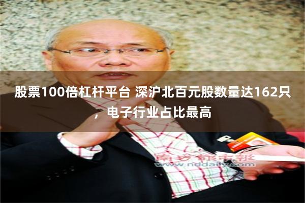 股票100倍杠杆平台 深沪北百元股数量达162只，电子行业占比最高
