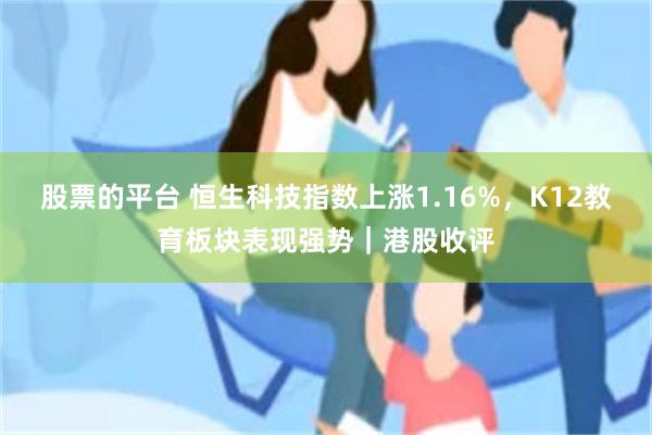股票的平台 恒生科技指数上涨1.16%，K12教育板块表现强势｜港股收评