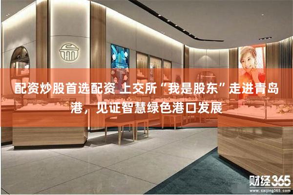 配资炒股首选配资 上交所“我是股东”走进青岛港，见证智慧绿色港口发展
