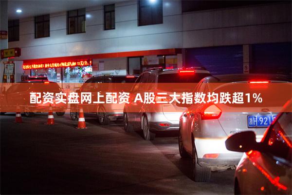 配资实盘网上配资 A股三大指数均跌超1%