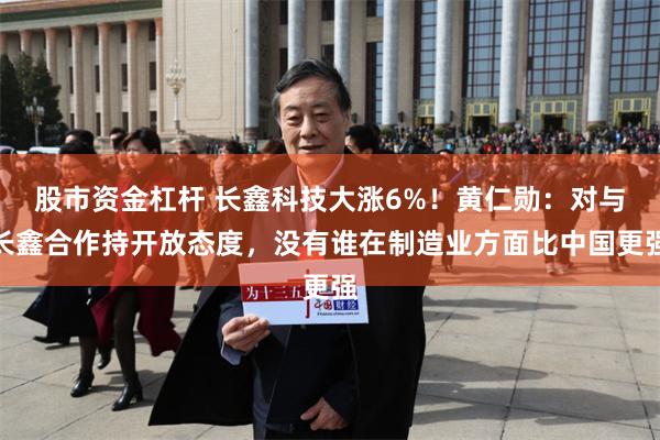 股市资金杠杆 长鑫科技大涨6%！黄仁勋：对与长鑫合作持开放态度，没有谁在制造业方面比中国更强