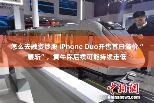 怎么去融资炒股 iPhone Duo开售首日溢价“腰斩”，黄牛称后续可能持续走低