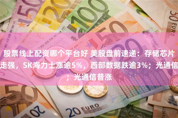 股票线上配资哪个平台好 美股盘前速递：存储芯片多数走强，SK海力士涨逾5%，西部数据跌逾3%；光通信普涨