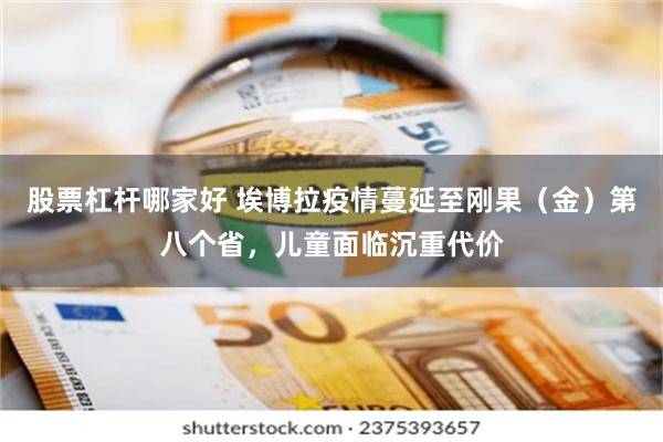 股票杠杆哪家好 埃博拉疫情蔓延至刚果（金）第八个省，儿童面临沉重代价