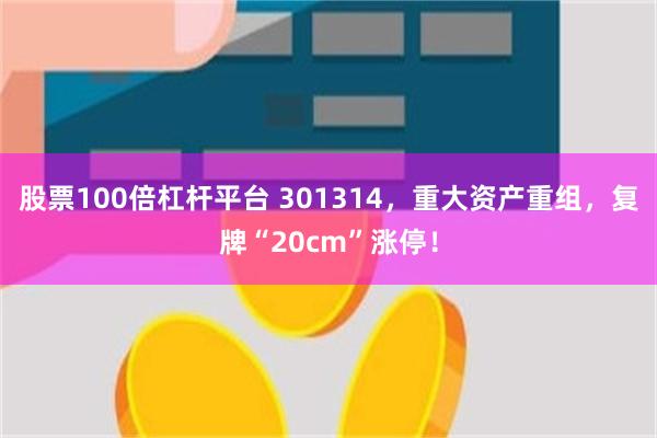 股票100倍杠杆平台 301314，重大资产重组，复牌“20cm”涨停！