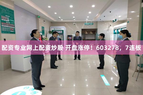 配资专业网上配资炒股 开盘涨停！603278，7连板