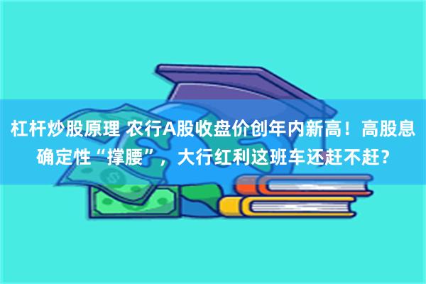 杠杆炒股原理 农行A股收盘价创年内新高！高股息确定性“撑腰”，大行红利这班车还赶不赶？