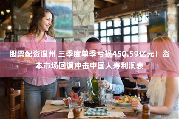 股票配资温州 三季度单季亏损450.59亿元！资本市场回调冲击中国人寿利润表